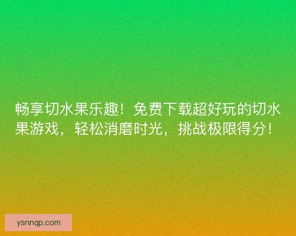 畅享切水果乐趣！免费下载超好玩的切水果游戏，轻松消磨时光，挑战极限得分！