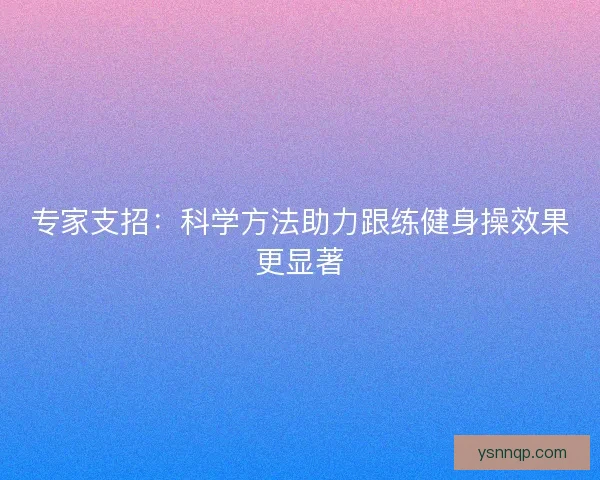 专家支招：科学方法助力跟练健身操效果更显著
