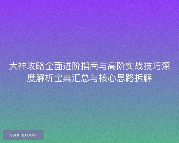 大神攻略全面进阶指南与高阶实战技巧深度解析宝典汇总与核心思路拆解
