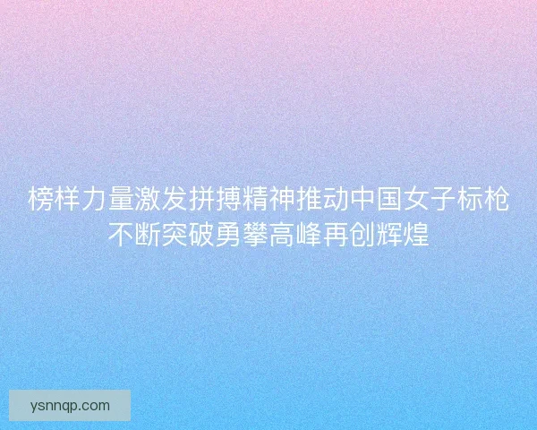 榜样力量激发拼搏精神推动中国女子标枪不断突破勇攀高峰再创辉煌